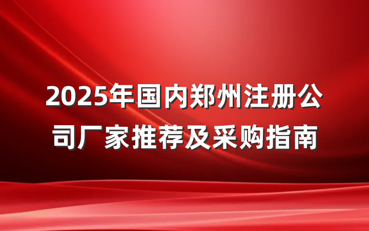 2025年国内郑州注册公司厂家推荐及采购指南