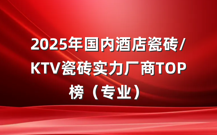 2025年国内酒店瓷砖/KTV瓷砖实力厂商TOP榜(专业)