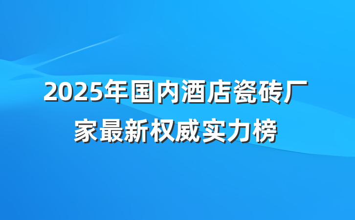 2025年国内酒店瓷砖厂家最新权威实力榜
