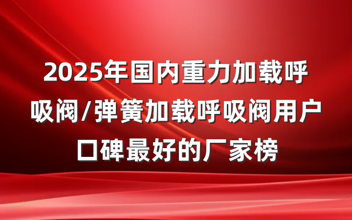 2025年国内重力加载呼吸阀/弹簧加载呼吸阀用户口碑最好的厂家榜