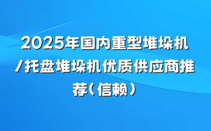 2025年国内重型堆垛机/托盘堆垛机优质供应商推荐（信赖）