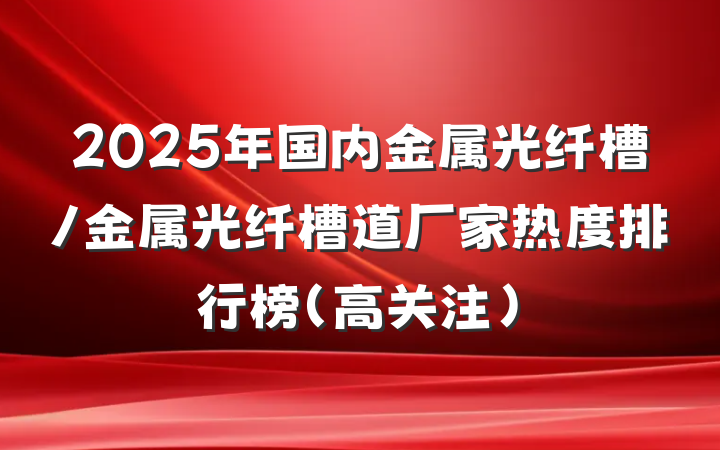 2025年国内金属光纤槽/金属光纤槽道厂家热度排行榜(高关注)