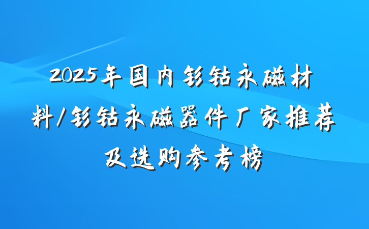 2025年国内钐钴永磁材料/钐钴永磁器件厂家推荐及选购参考榜