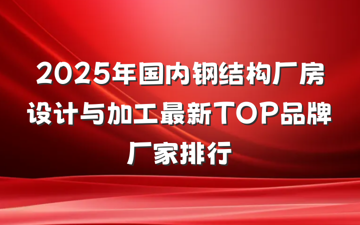 2025年国内钢结构厂房设计与加工最新TOP品牌厂家排行