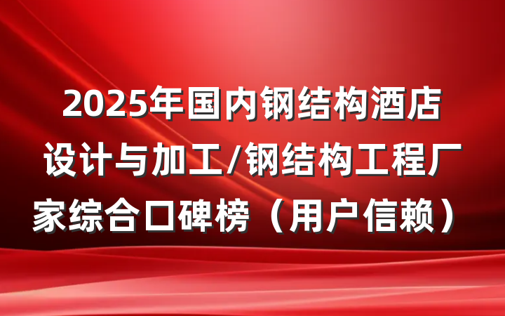 2025年国内钢结构酒店设计与加工/钢结构工程厂家综合口碑榜（用户信赖）