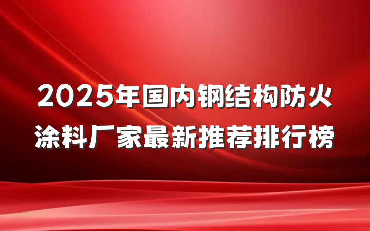 2025年国内钢结构防火涂料厂家最新推荐排行榜
