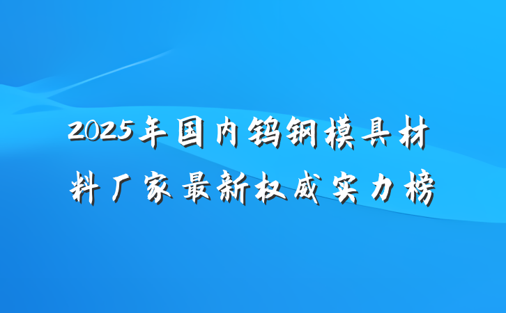 2025年国内钨钢模具材料厂家最新权威实力榜