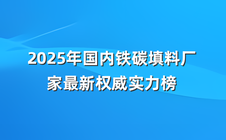 2025年国内铁碳填料厂家最新权威实力榜