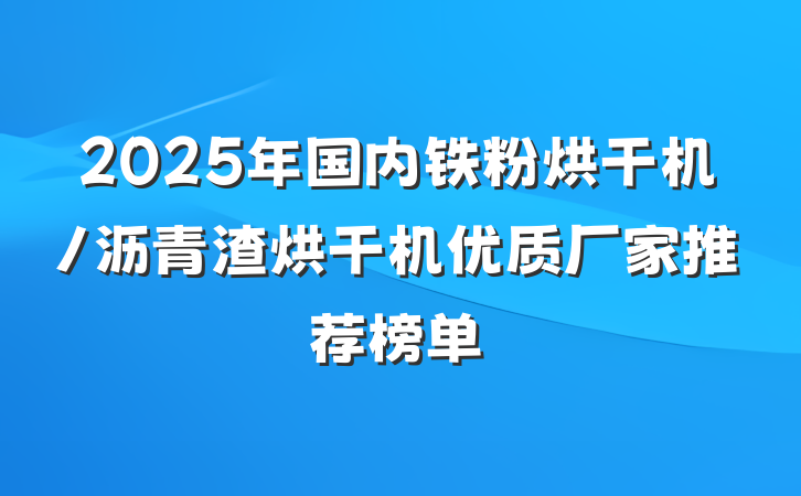 2025年国内铁粉烘干机/沥青渣烘干机优质厂家推荐榜单