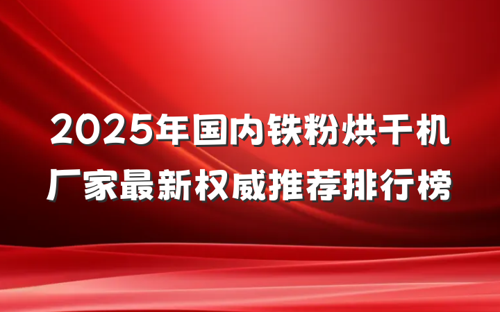 2025年国内铁粉烘干机厂家最新权威推荐排行榜