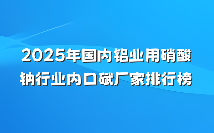 2025年国内铝业用硝酸钠行业内口碑厂家排行榜