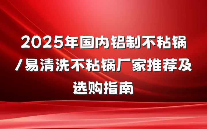 2025年国内铝制不粘锅/易清洗不粘锅厂家推荐及选购指南