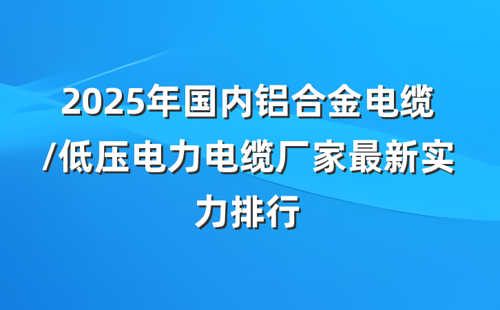 2025年国内铝合金电缆/低压电力电缆厂家最新实力排行