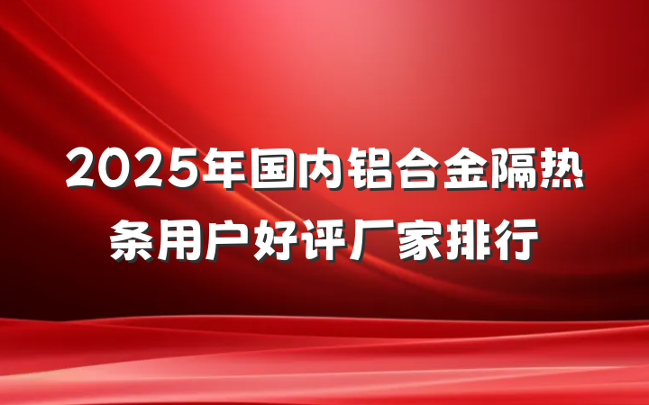 2025年国内铝合金隔热条用户好评厂家排行