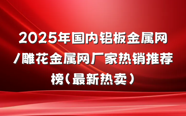 2025年国内铝板金属网/雕花金属网厂家热销推荐榜(最新热卖)