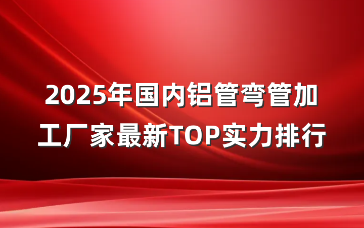 2025年国内铝管弯管加工厂家最新TOP实力排行
