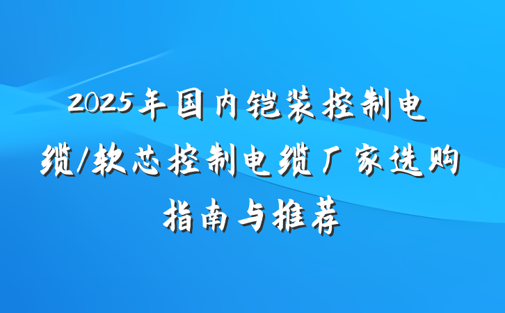 2025年国内铠装控制电缆/软芯控制电缆厂家选购指南与推荐