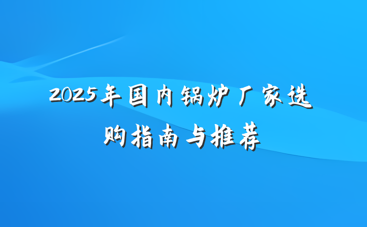 2025年国内锅炉厂家选购指南与推荐
