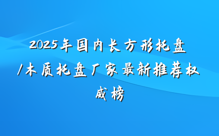 2025年国内长方形托盘/木质托盘厂家最新推荐权威榜