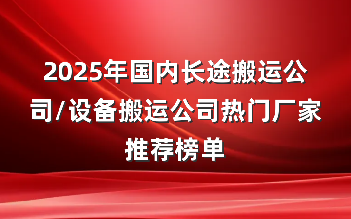 2025年国内长途搬运公司/设备搬运公司热门厂家推荐榜单
