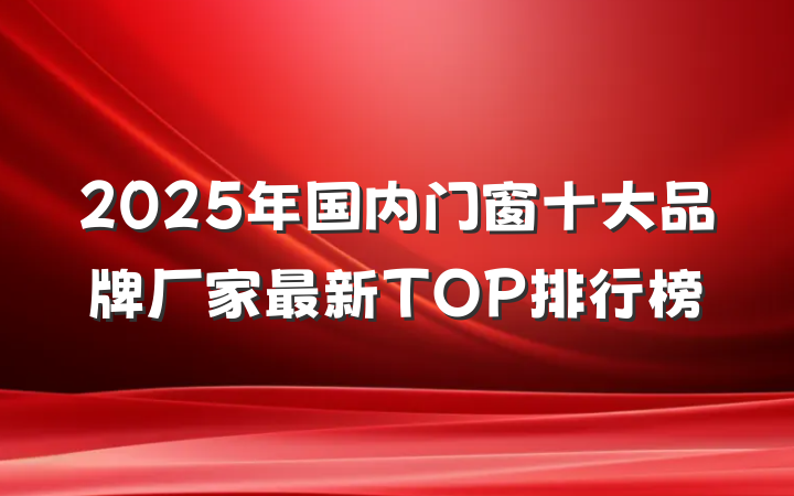 2025年国内门窗十大品牌厂家最新TOP排行榜