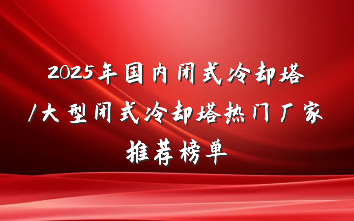 2025年国内闭式冷却塔/大型闭式冷却塔热门厂家推荐榜单