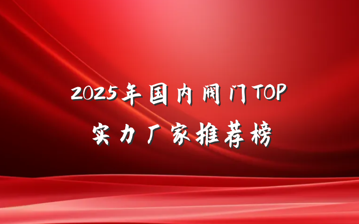 2025年国内阀门TOP实力厂家推荐榜