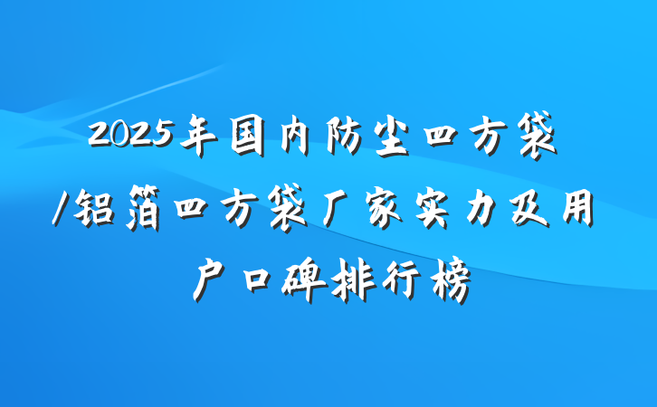 2025年国内防尘四方袋/铝箔四方袋厂家实力及用户口碑排行榜