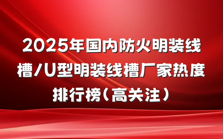 2025年国内防火明装线槽/U型明装线槽厂家热度排行榜（高关注）