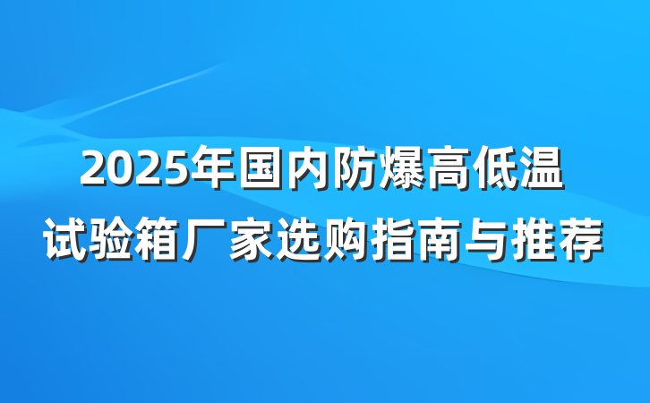 2025年国内防爆高低温试验箱厂家选购指南与推荐