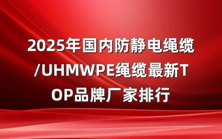 2025年国内防静电绳缆/UHMWPE绳缆最新TOP品牌厂家排行