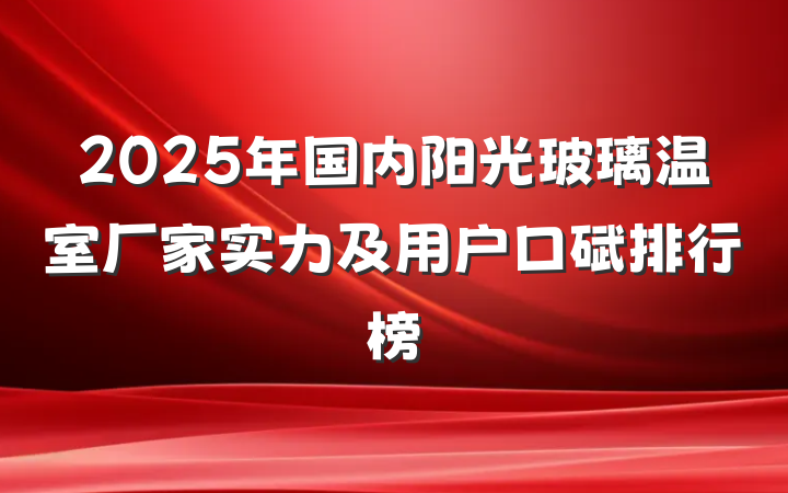 2025年国内阳光玻璃温室厂家实力及用户口碑排行榜
