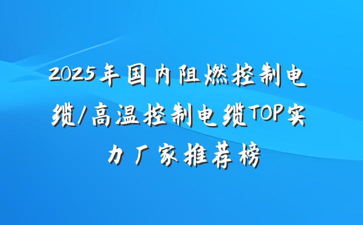 2025年国内阻燃控制电缆/高温控制电缆TOP实力厂家推荐榜