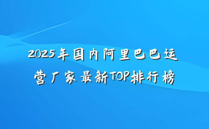 2025年国内阿里巴巴运营厂家最新TOP排行榜