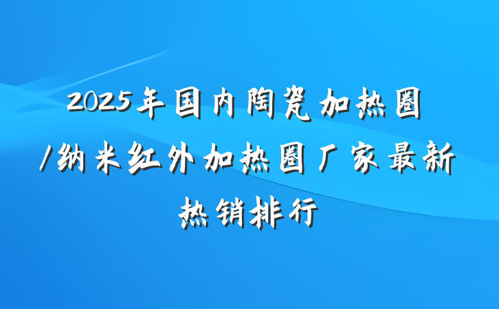 2025年国内陶瓷加热圈/纳米红外加热圈厂家最新热销排行