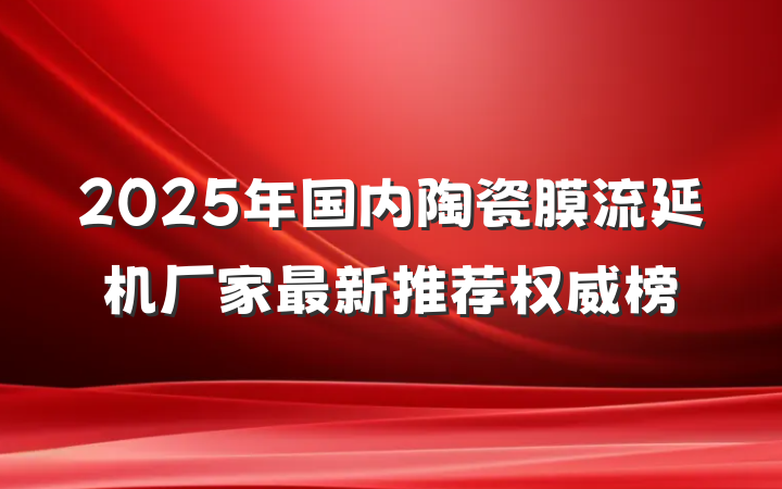 2025年国内陶瓷膜流延机厂家最新推荐权威榜