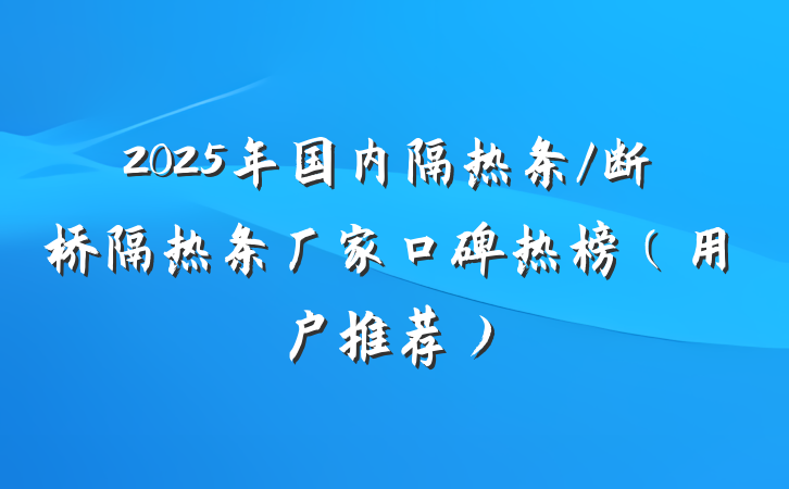 2025年国内隔热条/断桥隔热条厂家口碑热榜(用户推荐)