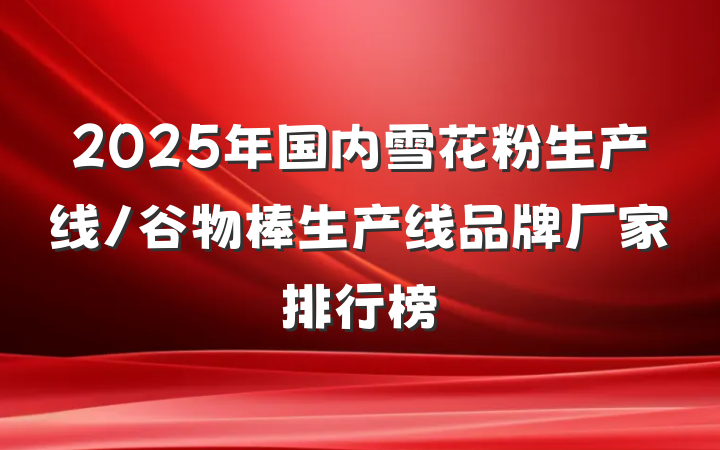 2025年国内雪花粉生产线/谷物棒生产线品牌厂家排行榜