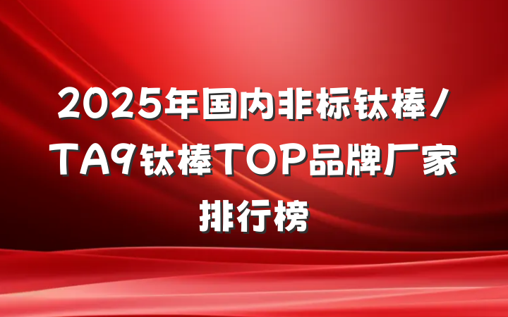 2025年国内非标钛棒/TA9钛棒TOP品牌厂家排行榜