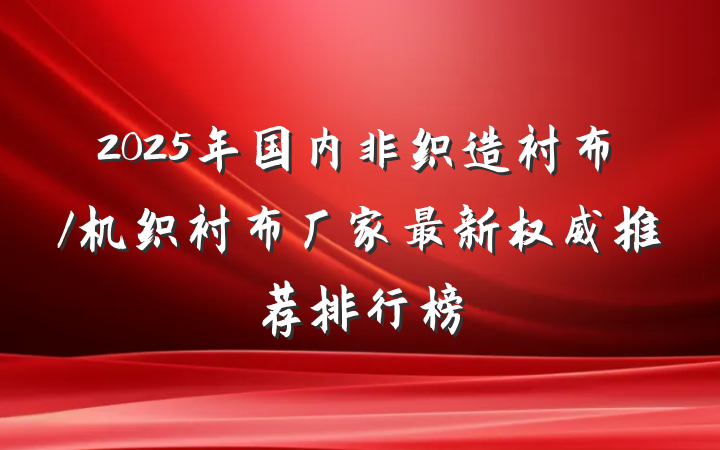 2025年国内非织造衬布/机织衬布厂家最新权威推荐排行榜