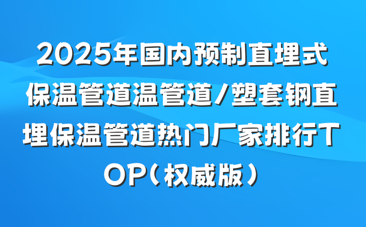 2025年国内预制直埋式保温管道温管道/塑套钢直埋保温管道热门厂家排行TOP(权威版)