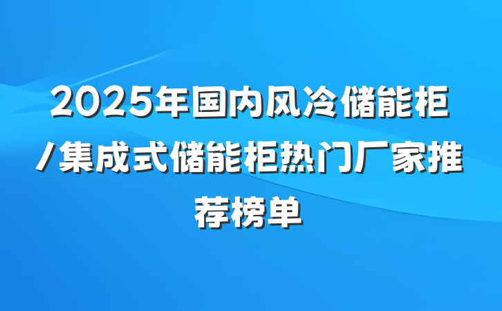 2025年国内风冷储能柜/集成式储能柜热门厂家推荐榜单