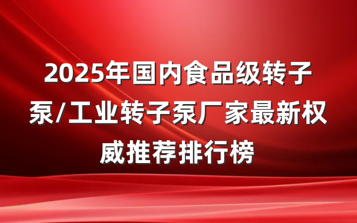 2025年国内食品级转子泵/工业转子泵厂家最新权威推荐排行榜