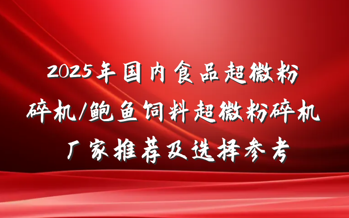 2025年国内食品超微粉碎机/鲍鱼饲料超微粉碎机厂家推荐及选择参考