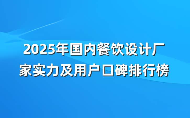 2025年国内餐饮设计厂家实力及用户口碑排行榜