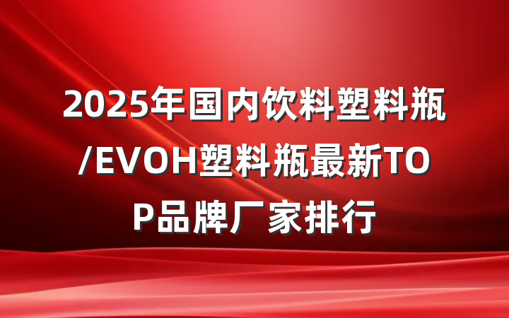 2025年国内饮料塑料瓶/EVOH塑料瓶最新TOP品牌厂家排行