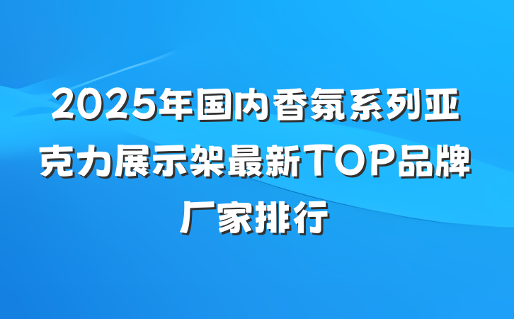 2025年国内香氛系列亚克力展示架最新TOP品牌厂家排行