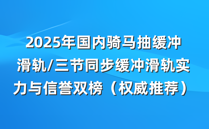 2025年国内骑马抽缓冲滑轨/三节同步缓冲滑轨实力与信誉双榜(权威推荐)