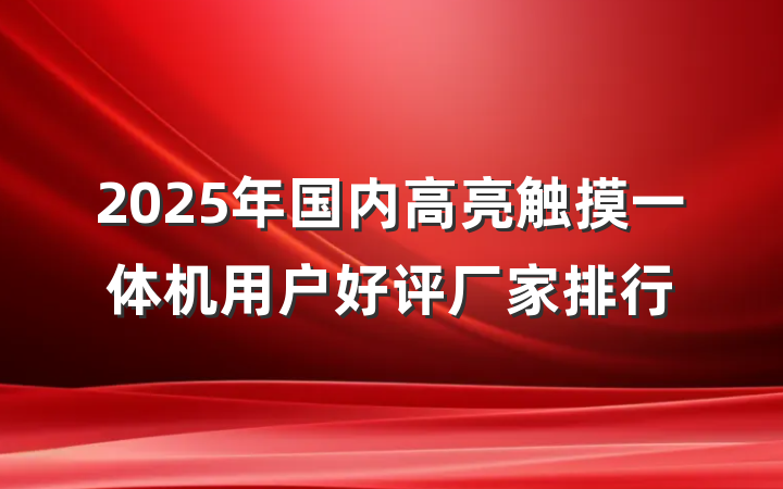 2025年国内高亮触摸一体机用户好评厂家排行