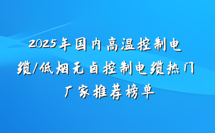 2025年国内高温控制电缆/低烟无卤控制电缆热门厂家推荐榜单